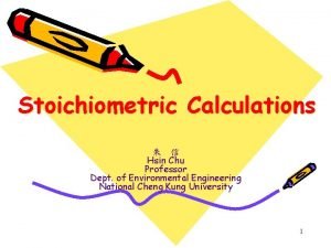 Stoichiometric Calculations Hsin Chu Professor Dept of Environmental