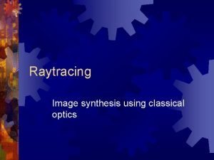 Raytracing Image synthesis using classical optics Raytracing Create