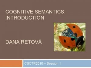 COGNITIVE SEMANTICS INTRODUCTION DANA RETOV CSCTR 2010 Session