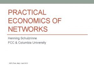 PRACTICAL ECONOMICS OF NETWORKS Henning Schulzrinne FCC Columbia
