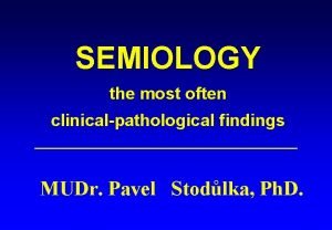 SEMIOLOGY the most often clinicalpathological findings MUDr Pavel