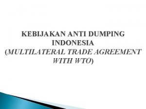 KEBIJAKAN ANTI DUMPING INDONESIA MULTILATERAL TRADE AGREEMENT WITH