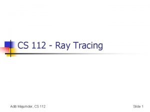 CS 112 Ray Tracing Aditi Majumder CS 112
