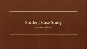 Student Case Study BY SASHA HOWARD Student Background