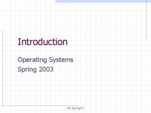 Introduction Operating Systems Spring 2003 OS Spring 03
