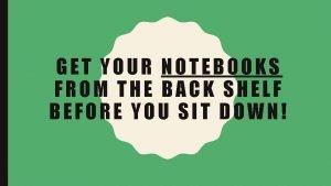 GET YOUR NOTEBOOKS FROM THE BACK SHELF BEFORE