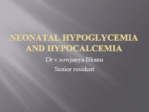 NEONATAL HYPOGLYCEMIA AND HYPOCALCEMIA Dr v sowjanya Bhanu