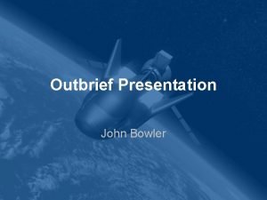 Outbrief Presentation John Bowler Overview Introduction Weekly Summaries