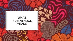WHAT PARENTHOOD MEANS Parenthood Many adults choose to