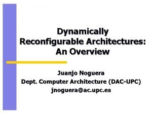 Dynamically Reconfigurable Architectures An Overview Juanjo Noguera Dept