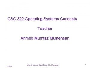 CSC 322 Operating Systems Concepts Teacher Ahmed Mumtaz