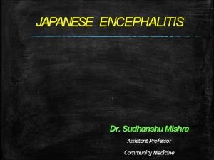 JAPANESE ENCEPHALITIS Dr Sudhanshu Mishra Assistant Professor Community