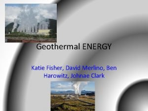 Geothermal ENERGY Katie Fisher David Merlino Ben Harowitz
