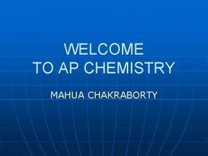 WELCOME TO AP CHEMISTRY MAHUA CHAKRABORTY What is
