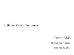 Softcore Vector Processor Team ASP Brandon Harris Arpith