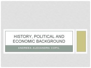 HISTORY POLITICAL AND ECONOMIC BACKGROUND ANDREEA ALEXANDRA COPIL