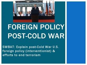 FOREIGN POLICY POSTCOLD WAR SWBAT Explain postCold War