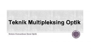 Sistem Komunikasi Serat Optik Teknik multipleksing digunakan untuk