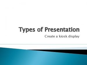 Types of Presentation Create a kiosk display Types