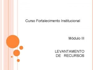 Curso Fortalecimento Institucional Mdulo III LEVANTAMENTO DE RECURSOS