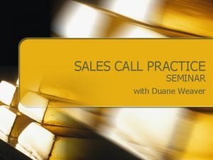 SALES CALL PRACTICE SEMINAR with Duane Weaver OUTLINE