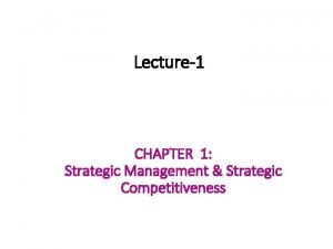 Lecture1 CHAPTER 1 Strategic Management Strategic Competitiveness THE