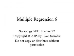 Multiple Regression 6 Sociology 5811 Lecture 27 Copyright