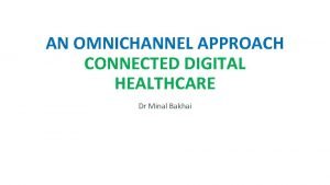 AN OMNICHANNEL APPROACH CONNECTED DIGITAL HEALTHCARE Dr Minal