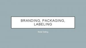 BRANDING PACKAGING LABELING Retail Selling WHAT IS THE