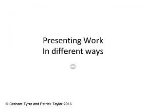 Presenting Work In different ways Graham Tyrer and