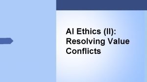 AI Ethics II Resolving Value Conflicts Recall that