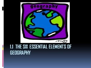 1 1 THE SIX ESSENTIAL ELEMENTS OF GEOGRAPHY