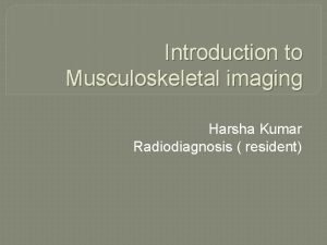 Introduction to Musculoskeletal imaging Harsha Kumar Radiodiagnosis resident