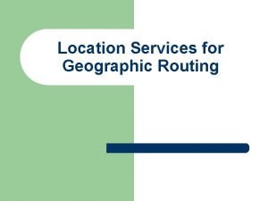 Location Services for Geographic Routing Geographic Routing l