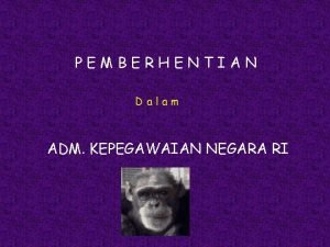 PEMBERHENTIAN Dalam ADM KEPEGAWAIAN NEGARA RI PEMBERHENTIAN DENGAN