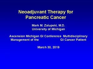 Neoadjuvant Therapy for Pancreatic Cancer Mark M Zalupski