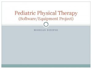 Pediatric Physical Therapy SoftwareEquipment Project MORGAN DISIPIO Goals