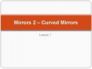 Mirrors 2 Curved Mirrors Lesson 7 Curved Mirrors
