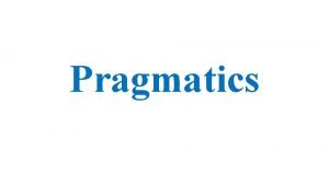 Pragmatics Pragmatics studies language in use and the