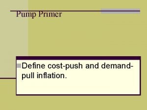 Pump Primer n Define costpush and demand pull