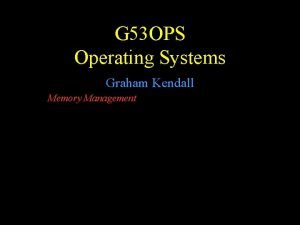 G 53 OPS Operating Systems Graham Kendall Memory