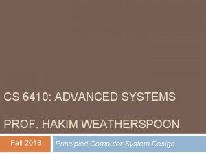 CS 6410 ADVANCED SYSTEMS PROF HAKIM WEATHERSPOON Fall