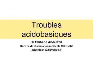 Troubles acidobasiques Dr Chibane Abdelaziz Service de ranimation