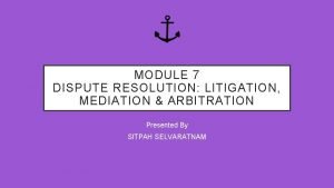 MODULE 7 DISPUTE RESOLUTION LITIGATION MEDIATION ARBITRATION Presented