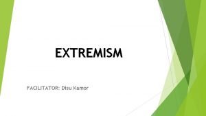 EXTREMISM FACILITATOR Disu Kamor WHAT IS EXTREMISM Extremism