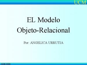 UCM EL Modelo ObjetoRelacional Por ANGELICA URRUTIA GGR2000