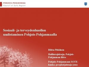 Sosiaali ja terveydenhuollon uudistaminen PohjoisPohjanmaalla Riitta Pitknen Hallintojohtaja