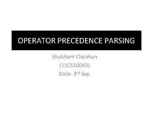 OPERATOR PRECEDENCE PARSING Shubham Chauhan 11 CS 10043