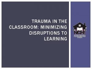 TRAUMA IN THE CLASSROOM MINIMIZING DISRUPTIONS TO LEARNING