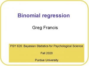 Binomial regression Greg Francis PSY 626 Bayesian Statistics